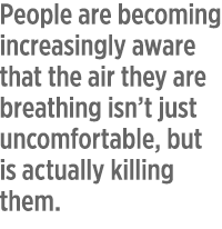 People are becoming increasingly aware that the air they are breathing isn’t just uncomfortable, causing scratchy throats and sniveling noses, but that it is actually killing them.