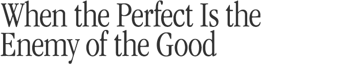 When the Perfect is the Enemy of the Good