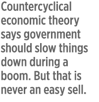 Countercyclical economic theory says government should slow things down during a boom. But that is never an easy sell.