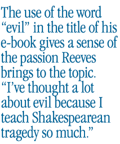 The use of the word evil in the title of his e-book gives a sense of the passion Reeves brings to the topic. I’ve thought a lot about evil because I teach Shakespearean tragedy so much.