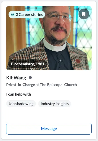 Kit Wang ’81  Biochemistry  Priest-in-Charge at The Episcopal Church  I can help with: Job shadowing, industry insights.